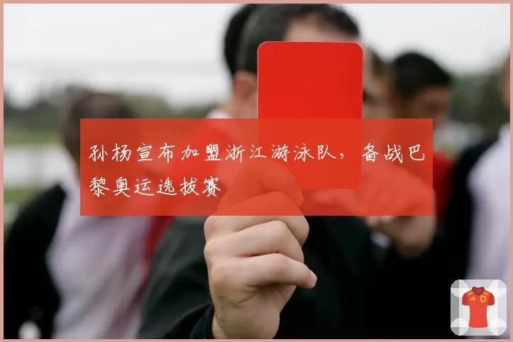 孙杨宣布加盟浙江游泳队，备战巴黎奥运选拔赛