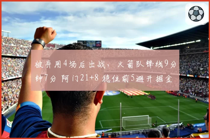 被弃用4场后出战，火箭队锋线9分钟7分 阿门21+8 稳住前5避开掘金