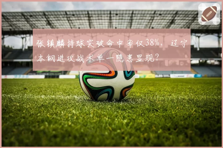 张镇麟持球突破命中率仅38%，辽宁本钢进攻战术单一隐患显现？