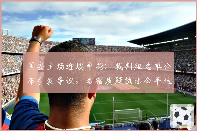 国安主场迎战申花：裁判组名单公布引发争议，名宿质疑执法公平性