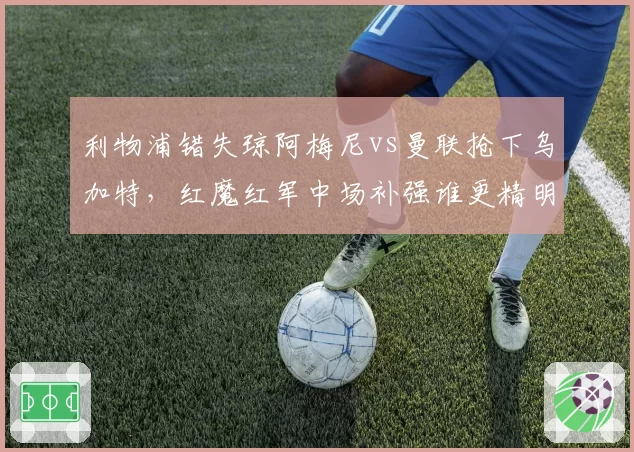 利物浦错失琼阿梅尼vs曼联抢下乌加特，红魔红军中场补强谁更精明？