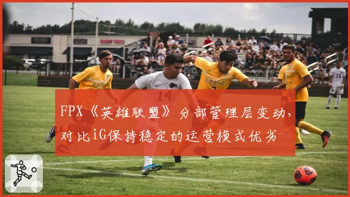 FPX《英雄联盟》分部管理层变动,对比iG保持稳定的运营模式优劣