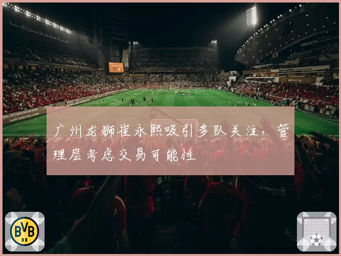 广州龙狮崔永熙吸引多队关注，管理层考虑交易可能性