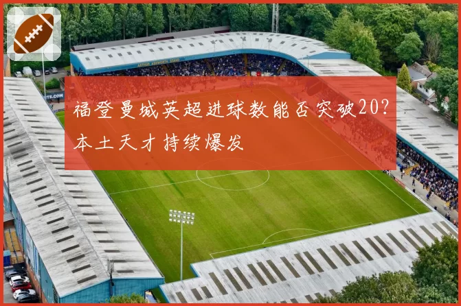 福登曼城英超进球数能否突破20？本土天才持续爆发