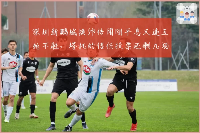 深圳新鹏城换帅传闻刚平息又逢五轮不胜，塔托的信任投票还剩几场缓冲期？